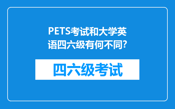 PETS考试和大学英语四六级有何不同？