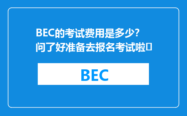 BEC的考试费用是多少？问了好准备去报名考试啦​