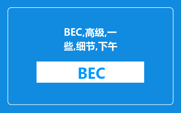 BEC高级的一些细节，上下午几点开考和口语考试的一些环节，如何判定成绩等等