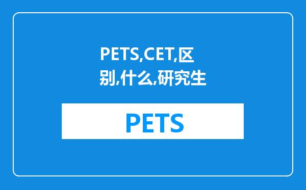 PETS与CET的区别是什么？我是研究生学历，想考