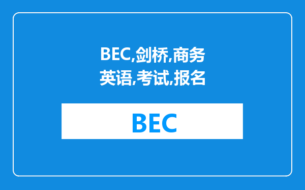 BEC剑桥商务英语，考试报名时间和官方报名地点，以及考试时间求告知。