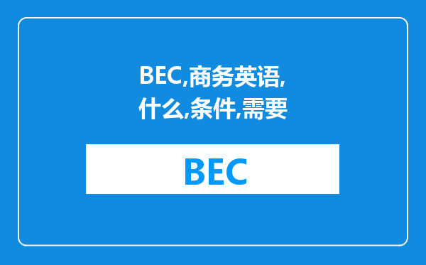 BEC商务英语是什么考BEC商务英语的条件是什么都需要看那些教材