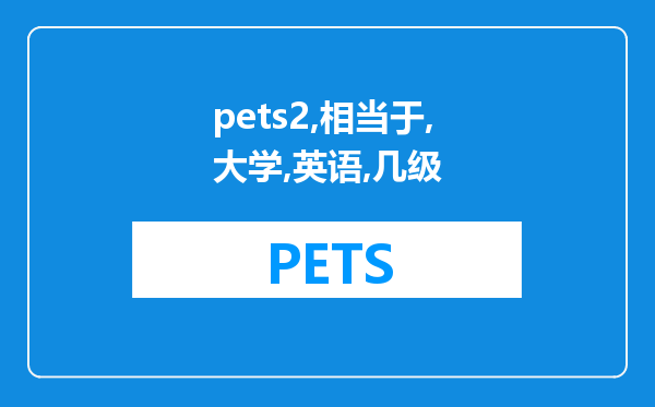 pets2级相当于大学英语几级(PETS3级 4级相当于大学英语几级)