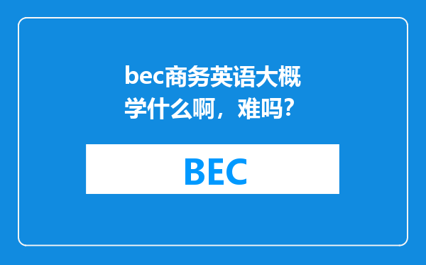 bec商务英语大概学什么啊，难吗？