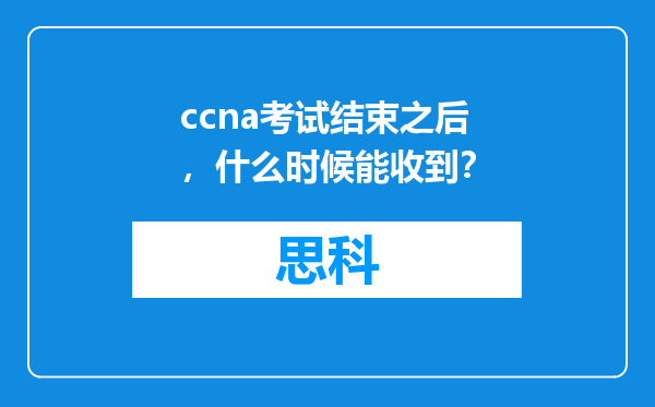 ccna考试结束之后，什么时候能收到？