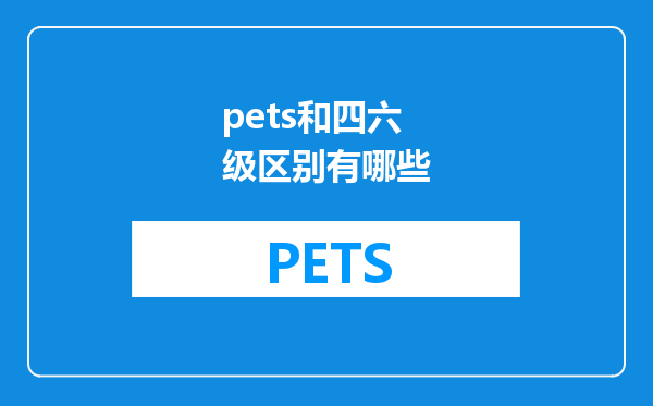 pets和四六级区别有哪些