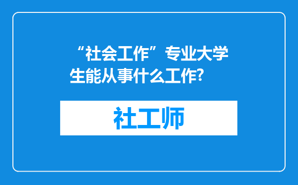 “社会工作”专业大学生能从事什么工作?