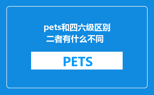 pets和四六级区别 二者有什么不同