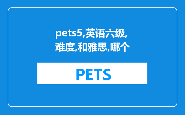 pets5和英语六级难度（pets5和雅思哪个难）