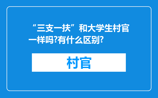 “三支一扶”和大学生村官一样吗?有什么区别?