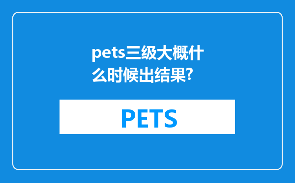 pets三级大概什么时候出结果?