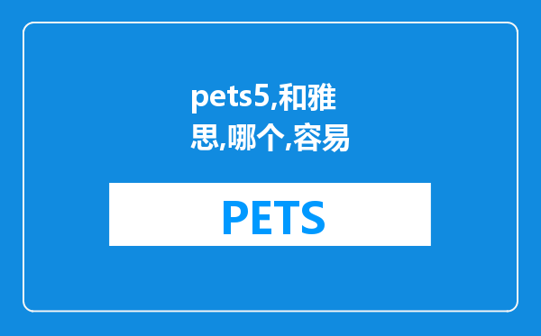 pets5和雅思哪个容易些（pets5和雅思哪个难）