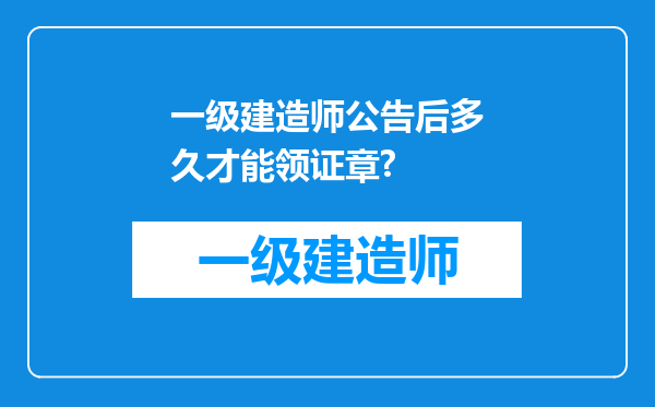 一级建造师公告后多久才能领证章?