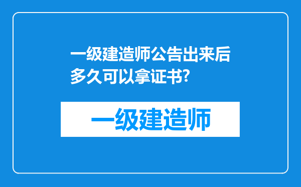 一级建造师公告出来后多久可以拿证书?