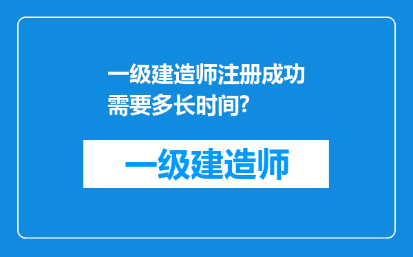 一级建造师注册成功需要多长时间?