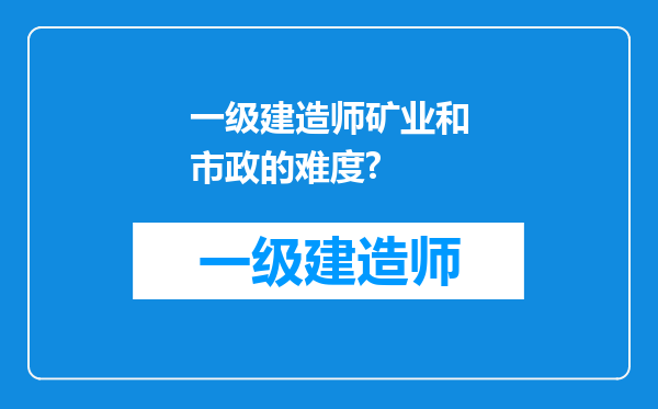 一级建造师矿业和市政的难度?