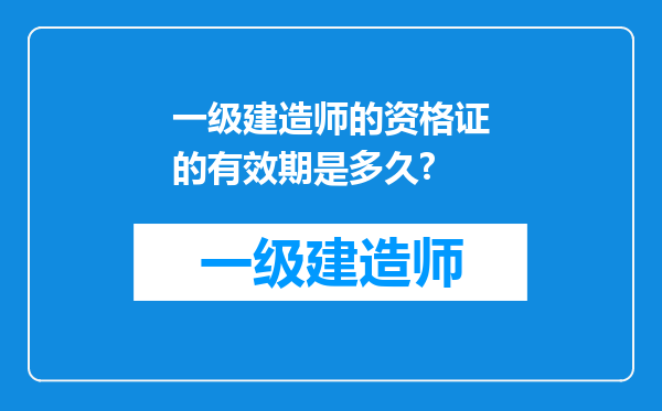 一级建造师的资格证的有效期是多久?