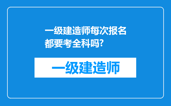 一级建造师每次报名都要考全科吗?