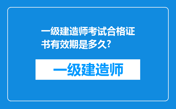 一级建造师考试合格证书有效期是多久?