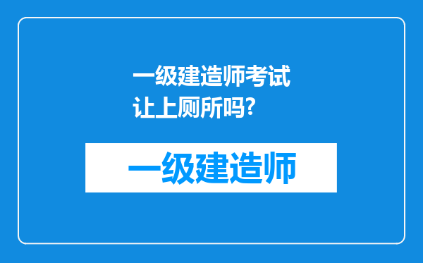 一级建造师考试让上厕所吗?