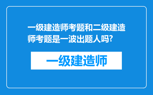 一级建造师考题和二级建造师考题是一波出题人吗?