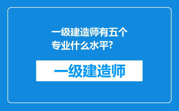 一级建造师有五个专业什么水平?