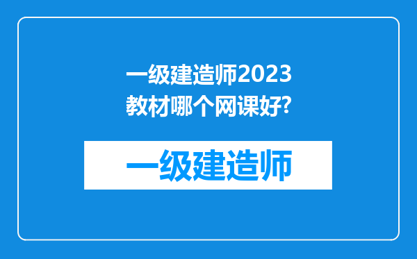 一级建造师2023教材哪个网课好?