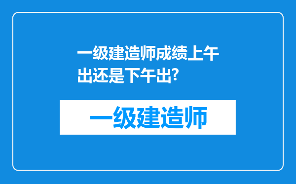 一级建造师成绩上午出还是下午出?