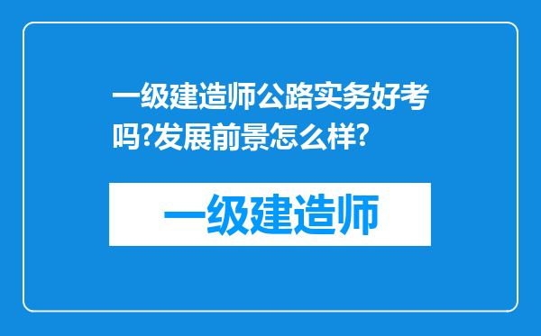 一级建造师公路实务好考吗?发展前景怎么样?