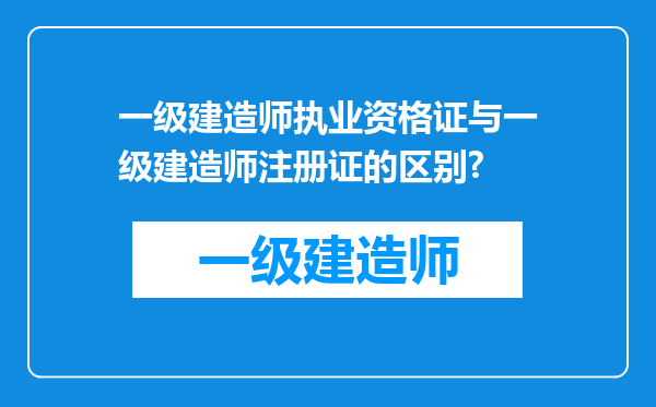 一级建造师执业资格证与一级建造师注册证的区别?