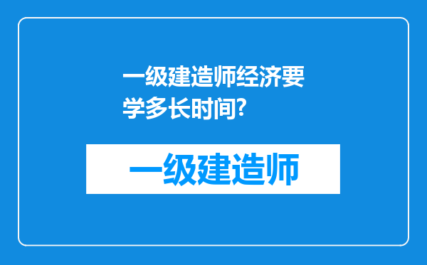 一级建造师经济要学多长时间?