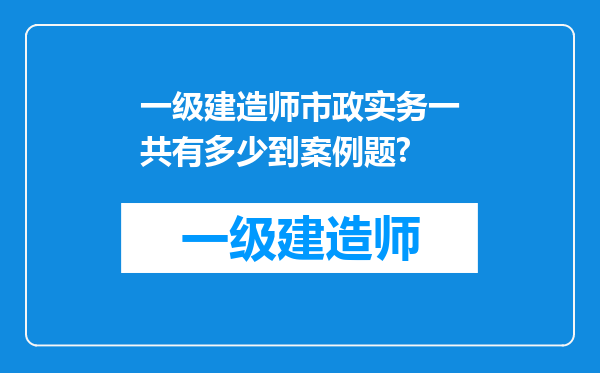 一级建造师市政实务一共有多少到案例题?