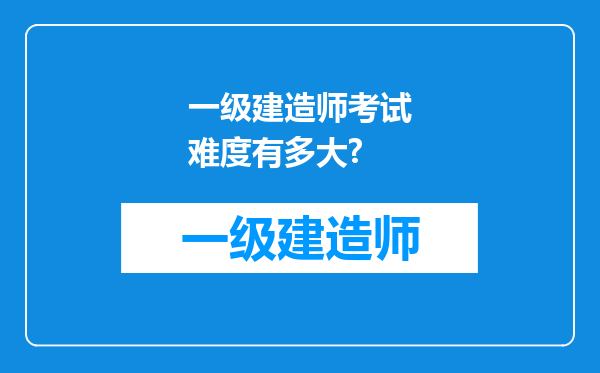 一级建造师考试难度有多大?