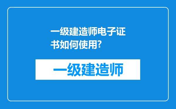 一级建造师电子证书如何使用?