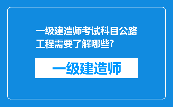 一级建造师考试科目公路工程需要了解哪些?