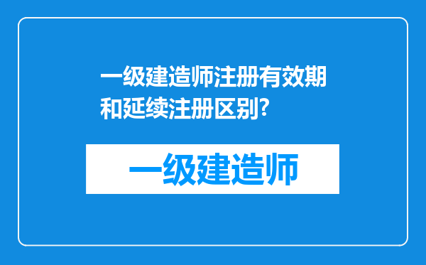 一级建造师注册有效期和延续注册区别?