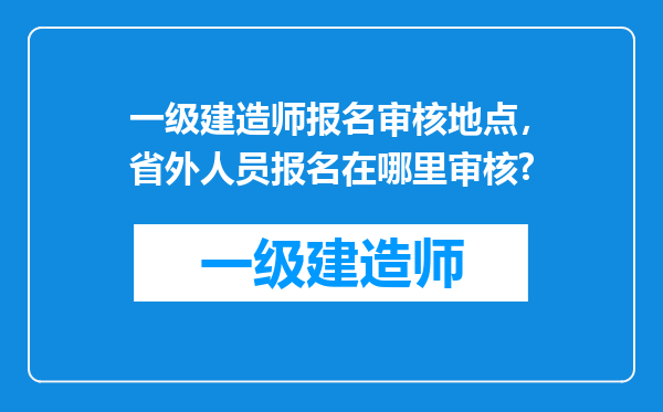 一级建造师报名审核地点，省外人员报名在哪里审核?