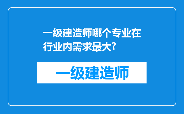 一级建造师哪个专业在行业内需求最大?