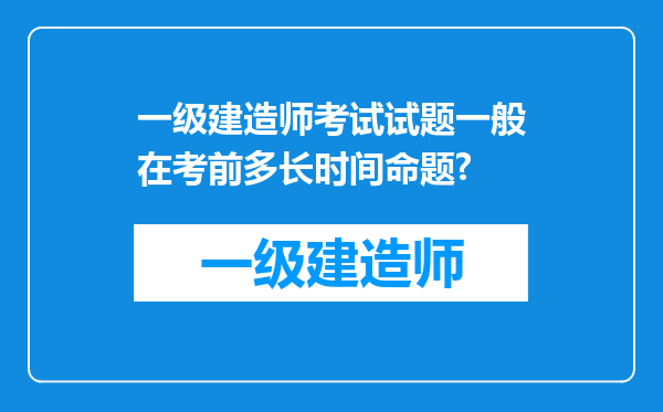 一级建造师考试试题一般在考前多长时间命题?