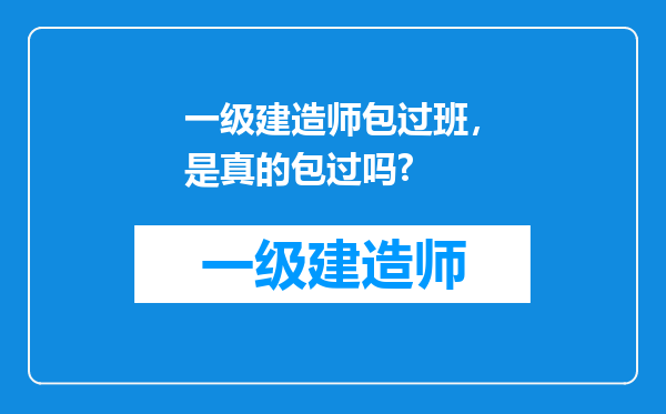 一级建造师包过班，是真的包过吗?