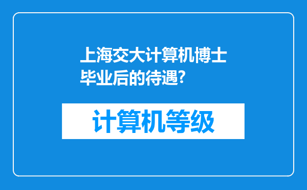 上海交大计算机博士毕业后的待遇?