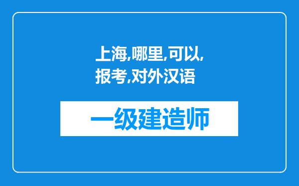 上海哪里可以报考对外汉语教师资格证?报考需要满足什么条件?