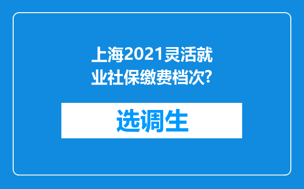 上海2021灵活就业社保缴费档次?