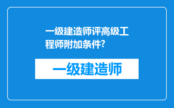 一级建造师评高级工程师附加条件?