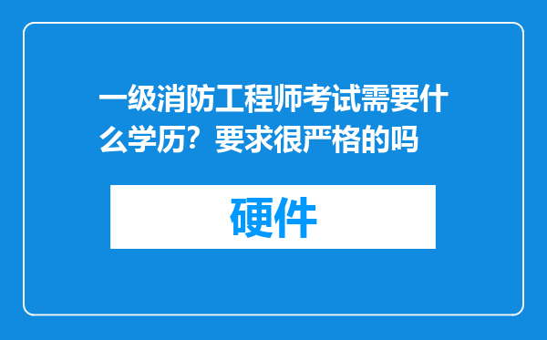 一级消防工程师考试需要什么学历？要求很严格的吗