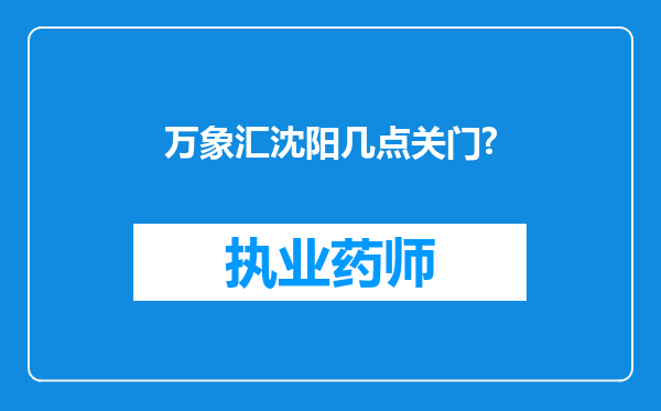 万象汇沈阳几点关门?