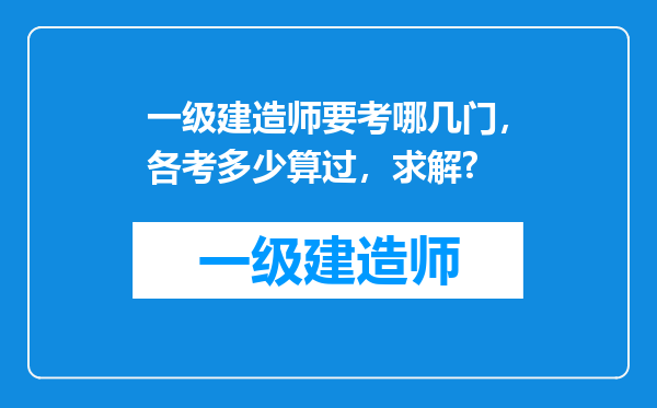 一级建造师要考哪几门，各考多少算过，求解?