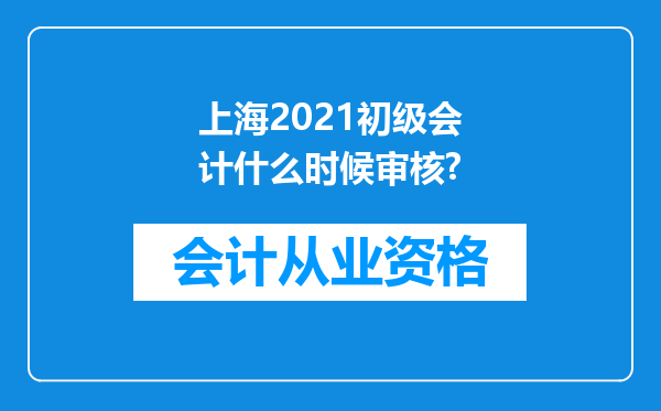 上海2021初级会计什么时候审核?