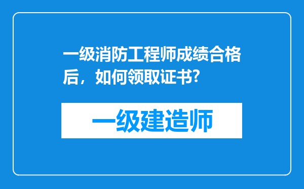 一级消防工程师成绩合格后，如何领取证书?