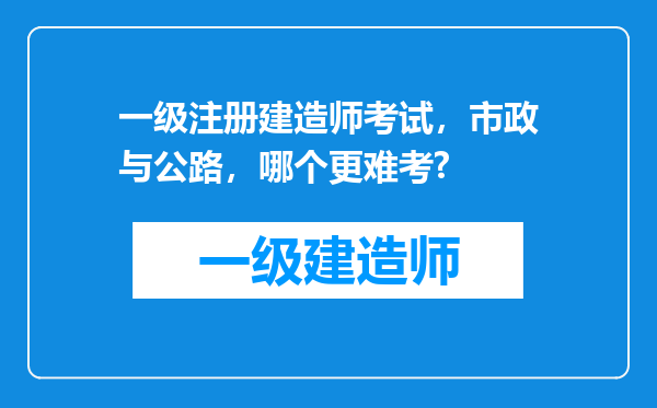 一级注册建造师考试，市政与公路，哪个更难考?